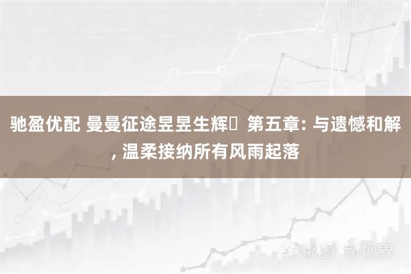 驰盈优配 曼曼征途昱昱生辉・第五章: 与遗憾和解, 温柔接纳所有风雨起落