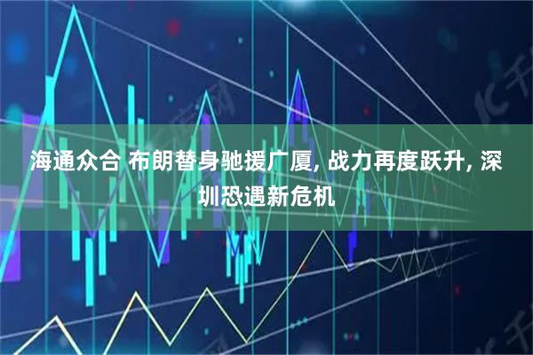 海通众合 布朗替身驰援广厦, 战力再度跃升, 深圳恐遇新危机